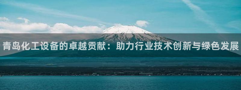 门徒娱乐会不会黑钱：青岛化工设备的卓越贡献：助力行